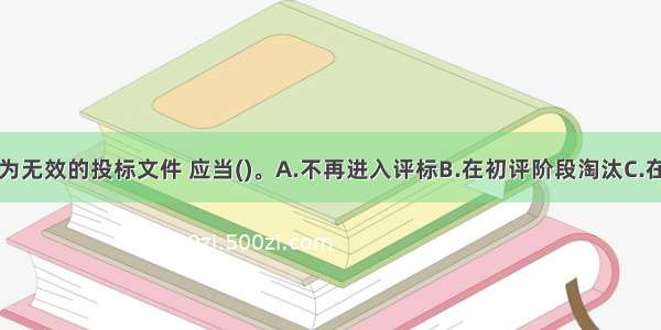 开标时判定为无效的投标文件 应当()。A.不再进入评标B.在初评阶段淘汰C.在详评阶段淘