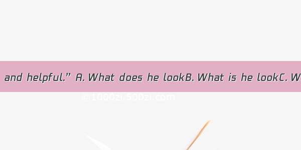 “?” “He is smart and helpful.”A. What does he lookB. What is he lookC. What is he likeD. W