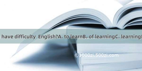 Do you have difficulty  English?A. to learnB. of learningC. learningD. learn