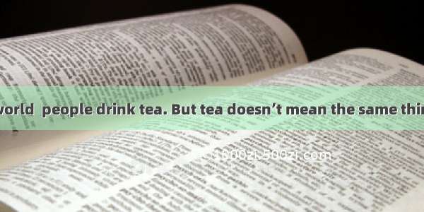 All around the world  people drink tea. But tea doesn’t mean the same thing to everyone. I
