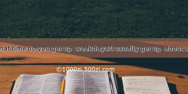 -- Hi  Jane. What time do you get up  weekdays?I usually get up  about six o’clock.A. i