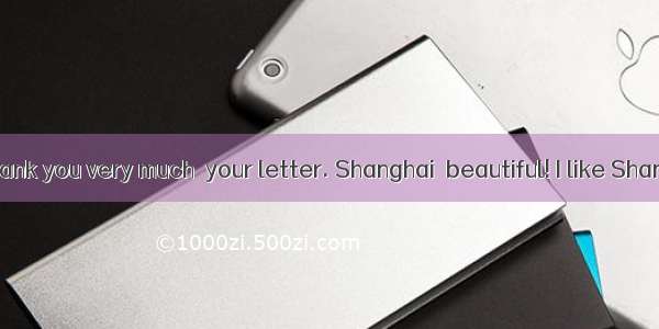 Dear Tony Thank you very much  your letter. Shanghai  beautiful! I like Shanghai  I like C