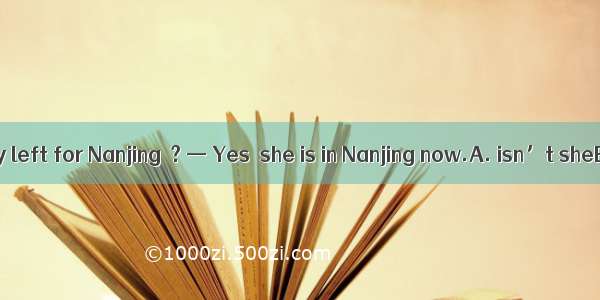 — She’s already left for Nanjing  ? — Yes  she is in Nanjing now.A. isn’t sheB. hasn’t she