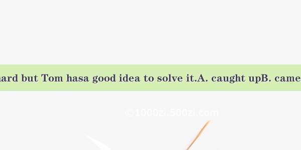 The problem is hard but Tom hasa good idea to solve it.A. caught upB. came up withC. caugh