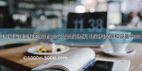 工程监理单位与被监理工程的承建单位以及建筑材料 建筑构配件和设备供应单位不得有隶