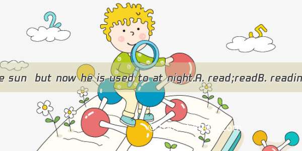He used to in the sun  but now he is used to at night.A. read;readB. reading;readC. read;