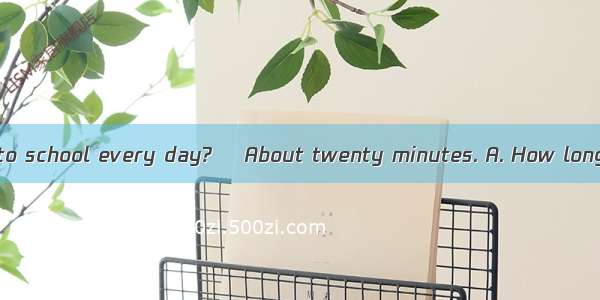 does it take you to school every day? –About twenty minutes. A. How long; getB. When; t