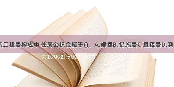 建筑安装工程费构成中 住房公积金属于()。A.规费B.措施费C.直接费D.利润ABCD