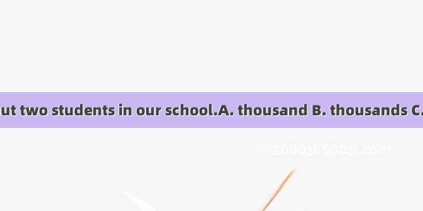 There are about two students in our school.A. thousand B. thousands C. thousands of