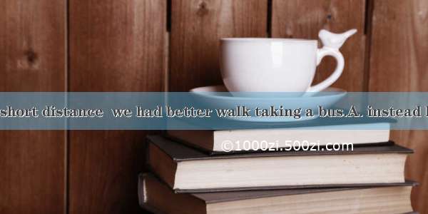If we travel a short distance  we had better walk taking a bus.A. instead B.instead of C.