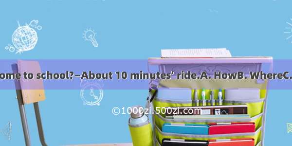 — is it from your home to school?—About 10 minutes’ ride.A. HowB. WhereC. What timeD. How