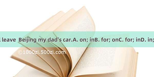 I’ll leave  Beijing my dad’s car.A. on; inB. for; onC. for; inD. in; in