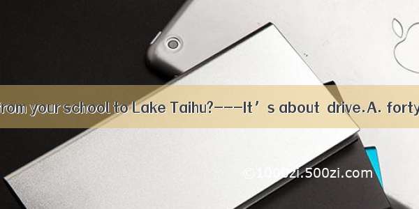 ---How far is it from your school to Lake Taihu?---It’s about  drive.A. forty minuteB. for