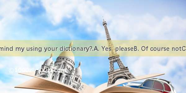 –Would you mind my using your dictionary?.A. Yes  pleaseB. Of course notC. You are welc
