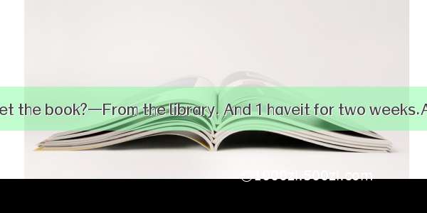 —Where did you get the book?—From the library. And 1 haveit for two weeks.A. borrowedB. le
