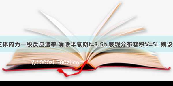 已知药物在体内为一级反应速率 消除半衰期t=3.5h 表观分布容积V=5L 则该药物在体内