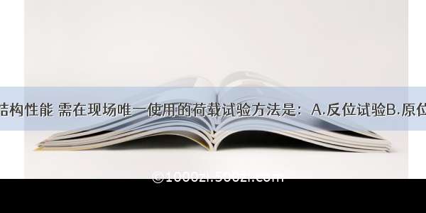 为检验已建结构性能 需在现场唯一使用的荷载试验方法是：A.反位试验B.原位试验C.正位