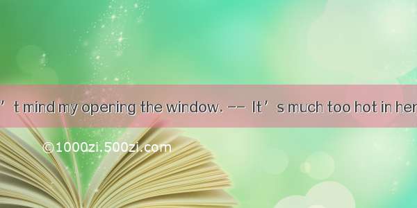 I hope you don’t mind my opening the window. --  It’s much too hot in here.A. Certainl