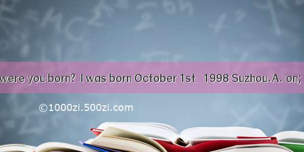 －When and where were you born?－I was born October 1st   1998 Suzhou.A. on; onB. in; inC. o