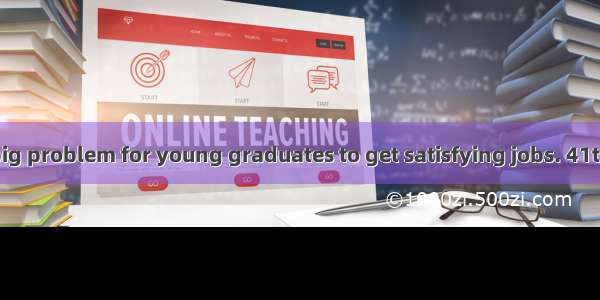 Today  it is a big problem for young graduates to get satisfying jobs. 41that there are t