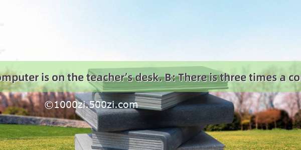 【小题1】A: A computer is on the teacher’s desk. B: There is three times a computer on the tea