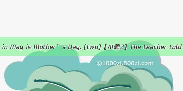 【小题1】 The  Sunday in May is Mother’s Day. (two)【小题2】The teacher told us not to goalone in