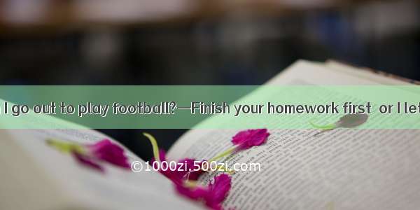 —Mom  when can I go out to play football?—Finish your homework first  or I let you go out.