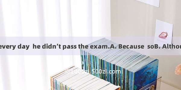 he studied hard every day  he didn’t pass the exam.A. Because  soB. Although  butC. Althou