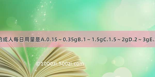 牛黄入丸 散的成人每日用量是A.0.15～0.35gB.1～1.5gC.1.5～2gD.2～3gE.3～5gABCDE