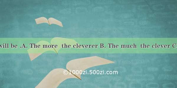 you learn you will be .A. The more  the cleverer B. The much  the clever C. The many  the