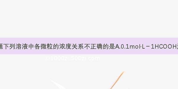 单选题下列溶液中各微粒的浓度关系不正确的是A.0.1mol·L－1HCOOH溶液中