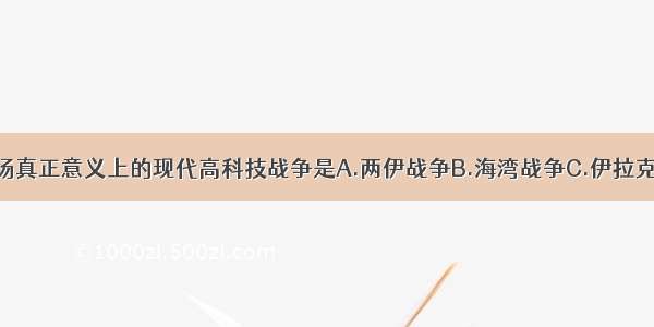 单选题第一场真正意义上的现代高科技战争是A.两伊战争B.海湾战争C.伊拉克战争D.印巴