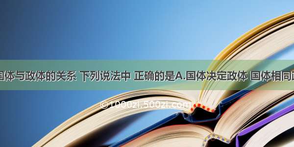 单选题关于国体与政体的关系 下列说法中 正确的是A.国体决定政体 国体相同政体也必然相