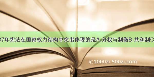 单选题1787年宪法在国家权力结构中突出体现的是A.分权与制衡B.共和制C.联邦制D.