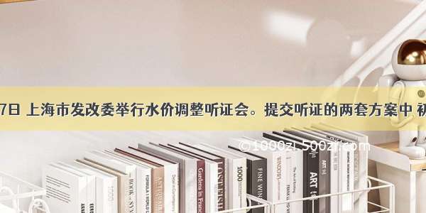 214月27日 上海市发改委举行水价调整听证会。提交听证的两套方案中 初拟的上