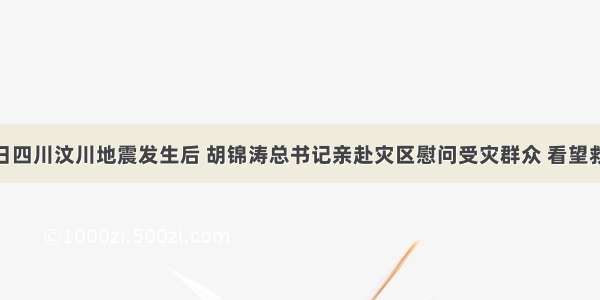 5月12日四川汶川地震发生后 胡锦涛总书记亲赴灾区慰问受灾群众 看望救援人员
