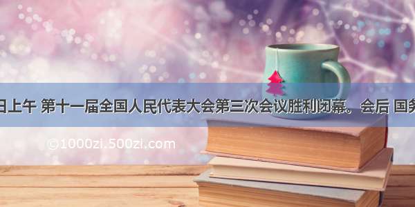 3月14日上午 第十一届全国人民代表大会第三次会议胜利闭幕。会后 国务院总理