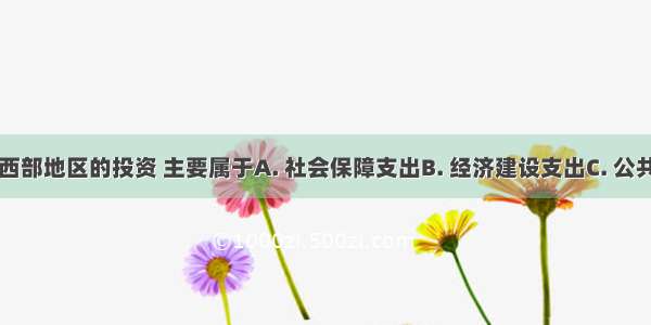 国家为中西部地区的投资 主要属于A. 社会保障支出B. 经济建设支出C. 公共服务支出