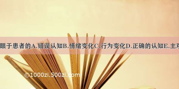 认知治疗应着眼于患者的A.错误认知B.情绪变化C.行为变化D.正确的认知E.主观体验ABCDE