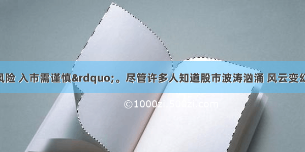 “股市有风险 入市需谨慎”。尽管许多人知道股市波涛汹涌 风云变幻 但有些人还是幻