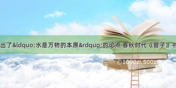 古希腊的泰勒士提出了&ldquo;水是万物的本原&rdquo;的论点 春秋时代《管子》书中的《水地》篇中