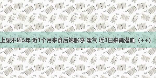 男 43岁 上腹不适5年 近1个月来食后饱胀感 嗳气 近3日来粪潜血（++） 胃酸正常