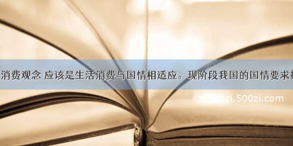 树立正确的消费观念 应该是生活消费与国情相适应。现阶段我国的国情要求提倡：A. 超