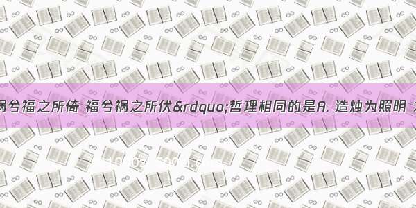 下列与&ldquo;祸兮福之所倚 福兮祸之所伏&rdquo;哲理相同的是A. 造烛为照明 求知为运用B. 路
