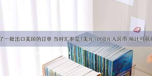 某企业签订了一批出口美国的订单 当时汇率是1美元=668元人民币 预计可获得利润1万美