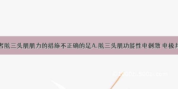 下列增加患者肱三头肌肌力的措施不正确的是A.肱三头肌功能性电刺激 电极并置于肱三头