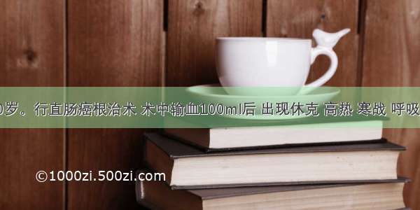 男性 50岁。行直肠癌根治术 术中输血100ml后 出现休克 高热 寒战 呼吸困难 腰