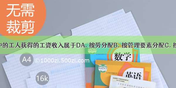 私营企业中的工人获得的工资收入属于DA. 按劳分配B. 按管理要素分配C. 按劳动成果