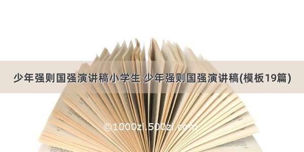 少年强则国强演讲稿小学生 少年强则国强演讲稿(模板19篇)