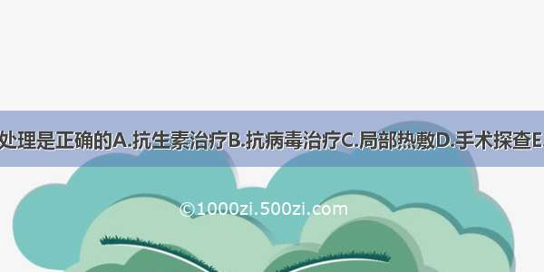 下述哪种处理是正确的A.抗生素治疗B.抗病毒治疗C.局部热敷D.手术探查E.密切观察